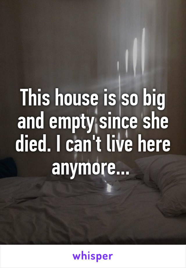 This house is so big and empty since she died. I can't live here anymore... 