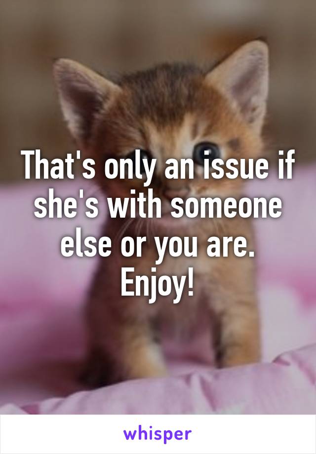 That's only an issue if she's with someone else or you are.
Enjoy!