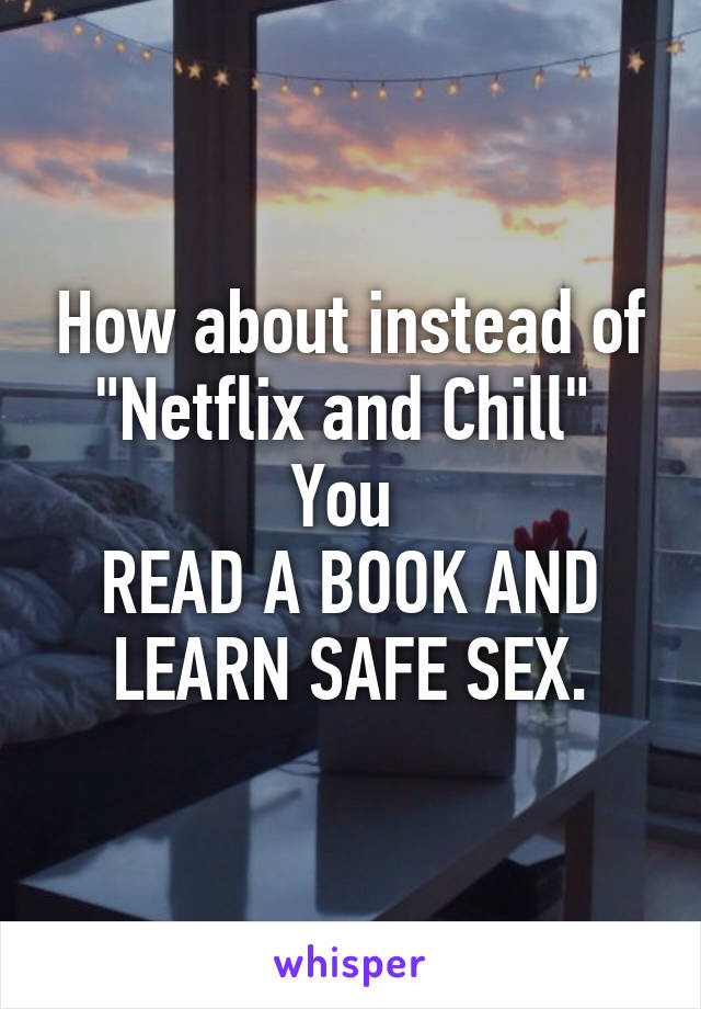 How about instead of "Netflix and Chill" 
You 
READ A BOOK AND LEARN SAFE SEX.