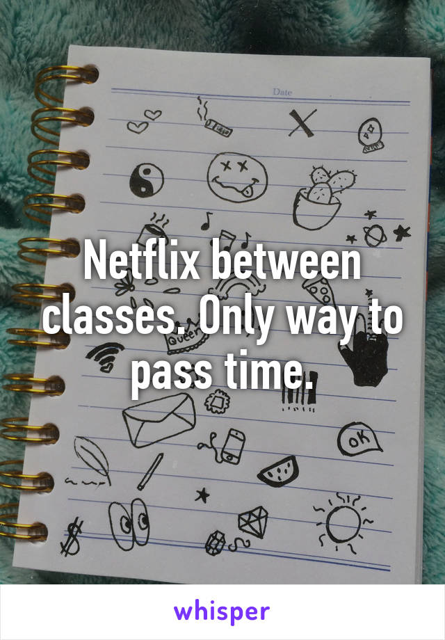 Netflix between classes. Only way to pass time.