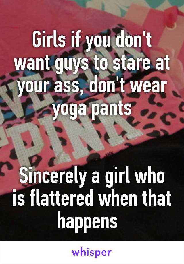 Girls if you don't want guys to stare at your ass, don't wear yoga pants


Sincerely a girl who is flattered when that happens  