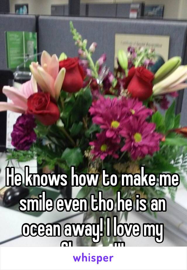 He knows how to make me smile even tho he is an ocean away! I love my flowers!!!