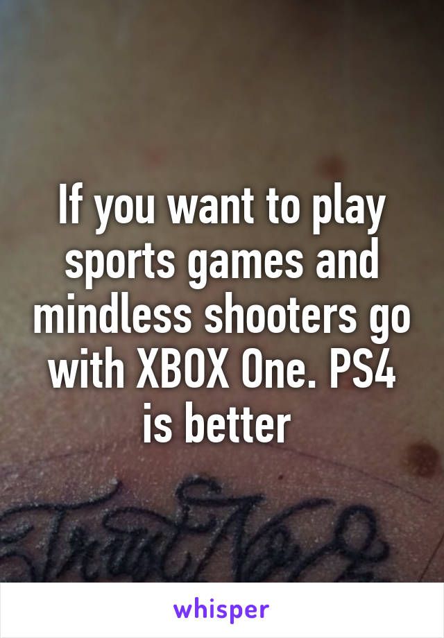 If you want to play sports games and mindless shooters go with XBOX One. PS4 is better 