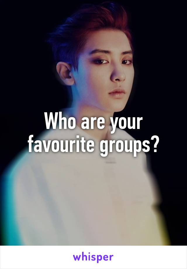 Who are your favourite groups?