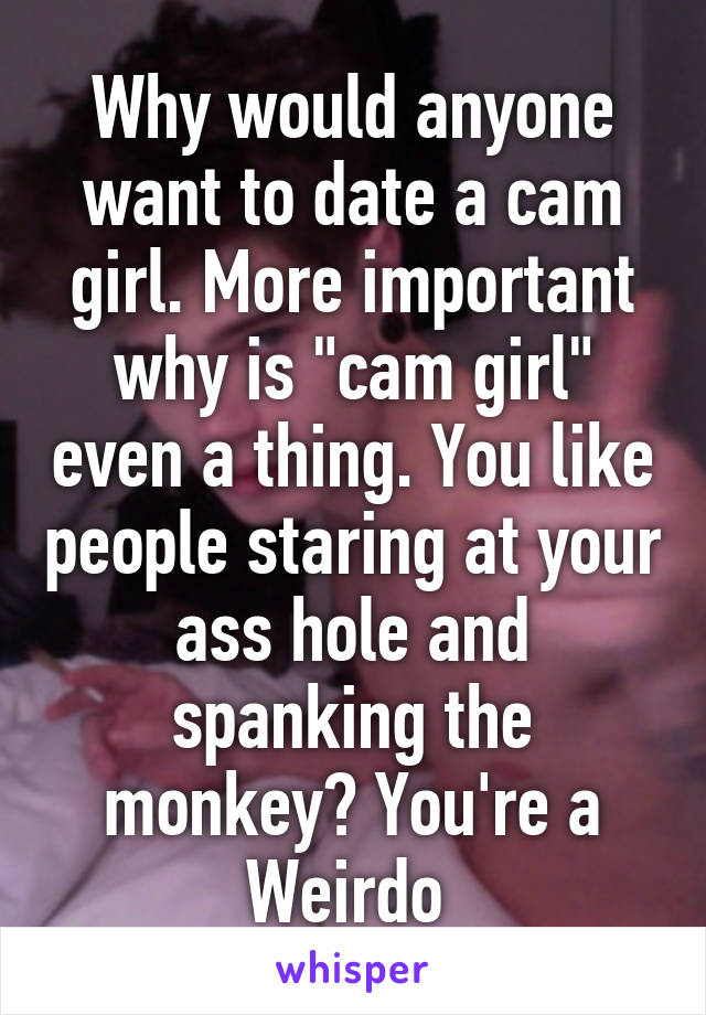 Why would anyone want to date a cam girl. More important why is "cam girl" even a thing. You like people staring at your ass hole and spanking the monkey? You're a Weirdo 