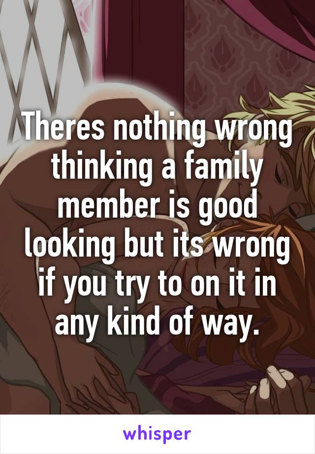 Theres nothing wrong thinking a family member is good looking but its wrong if you try to on it in any kind of way.