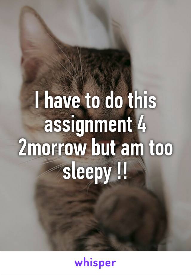 I have to do this assignment 4 2morrow but am too sleepy !!