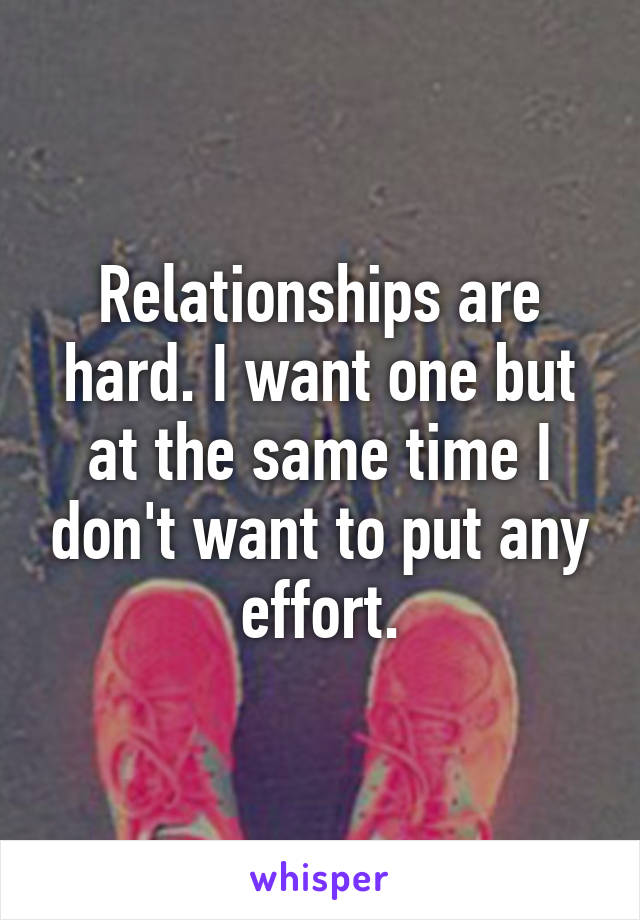 Relationships are hard. I want one but at the same time I don't want to put any effort.