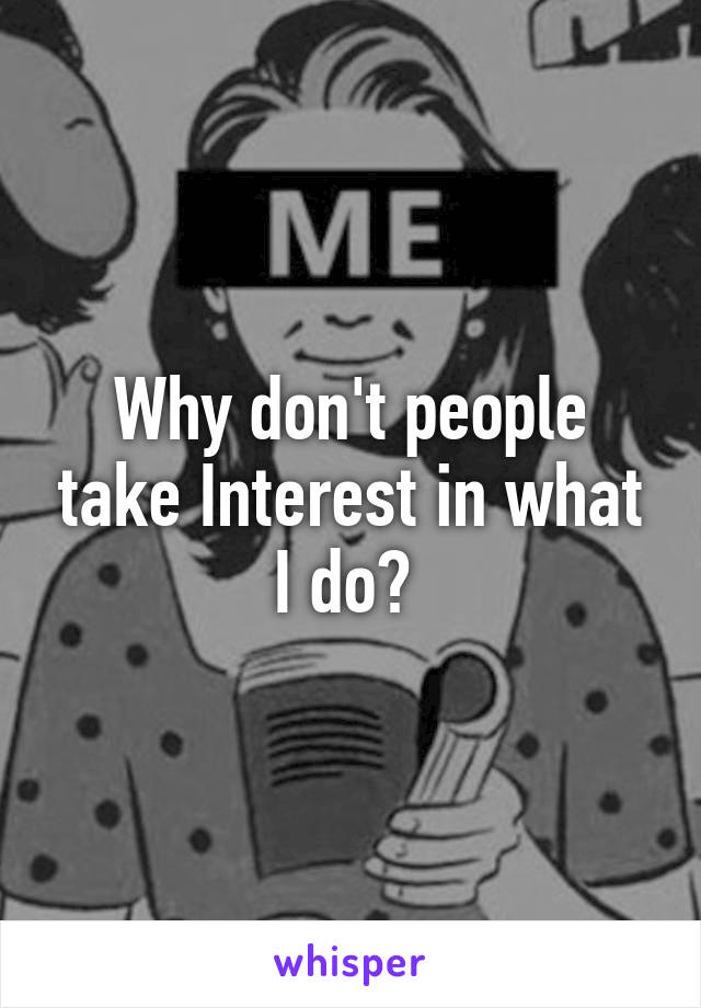 Why don't people take Interest in what I do? 