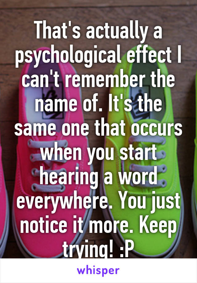 That's actually a psychological effect I can't remember the name of. It's the same one that occurs when you start hearing a word everywhere. You just notice it more. Keep trying! :P