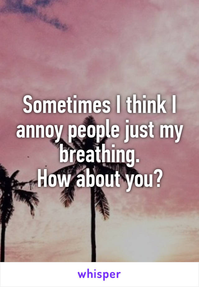 Sometimes I think I annoy people just my breathing.
How about you?