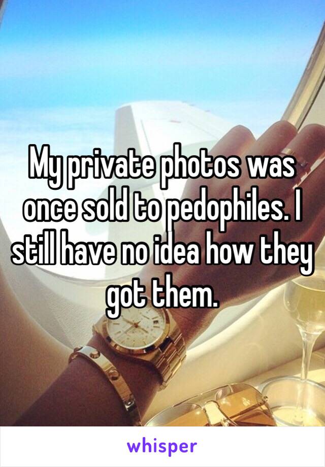 My private photos was once sold to pedophiles. I still have no idea how they got them.