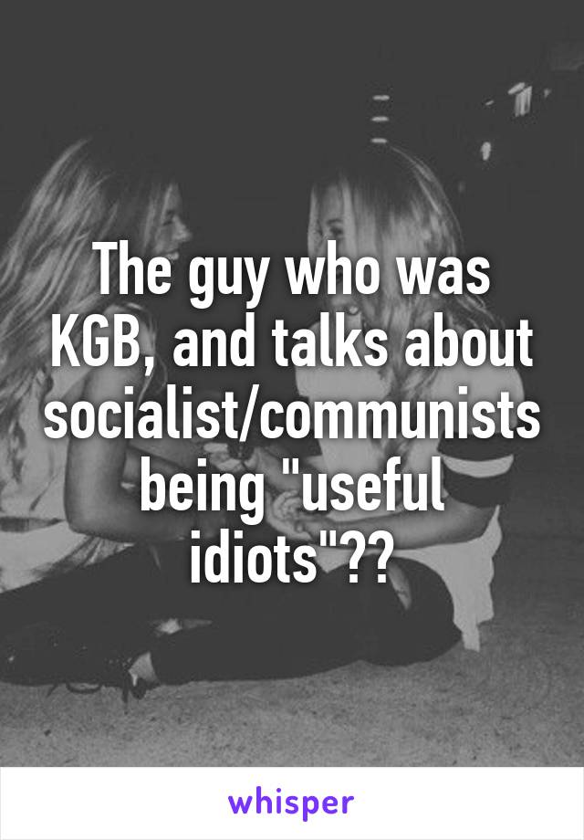 The guy who was KGB, and talks about socialist/communists being "useful idiots"??