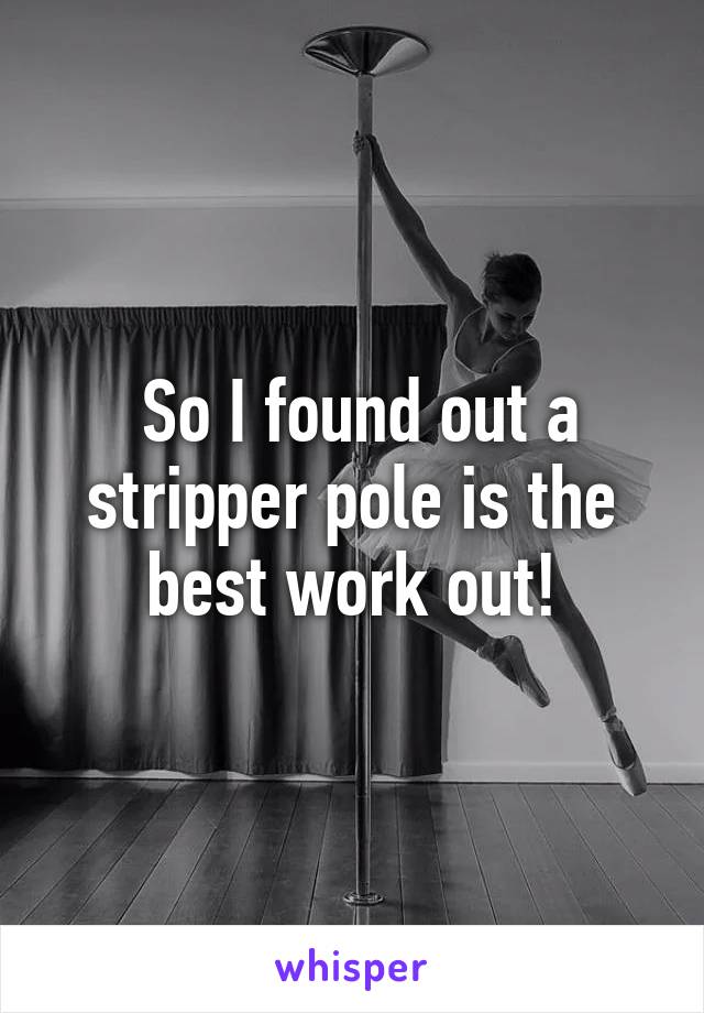  So I found out a stripper pole is the best work out!