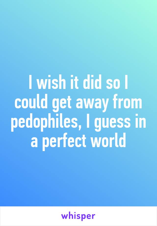 I wish it did so I could get away from pedophiles, I guess in a perfect world