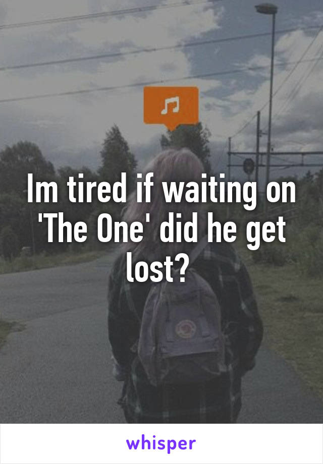 Im tired if waiting on 'The One' did he get lost? 