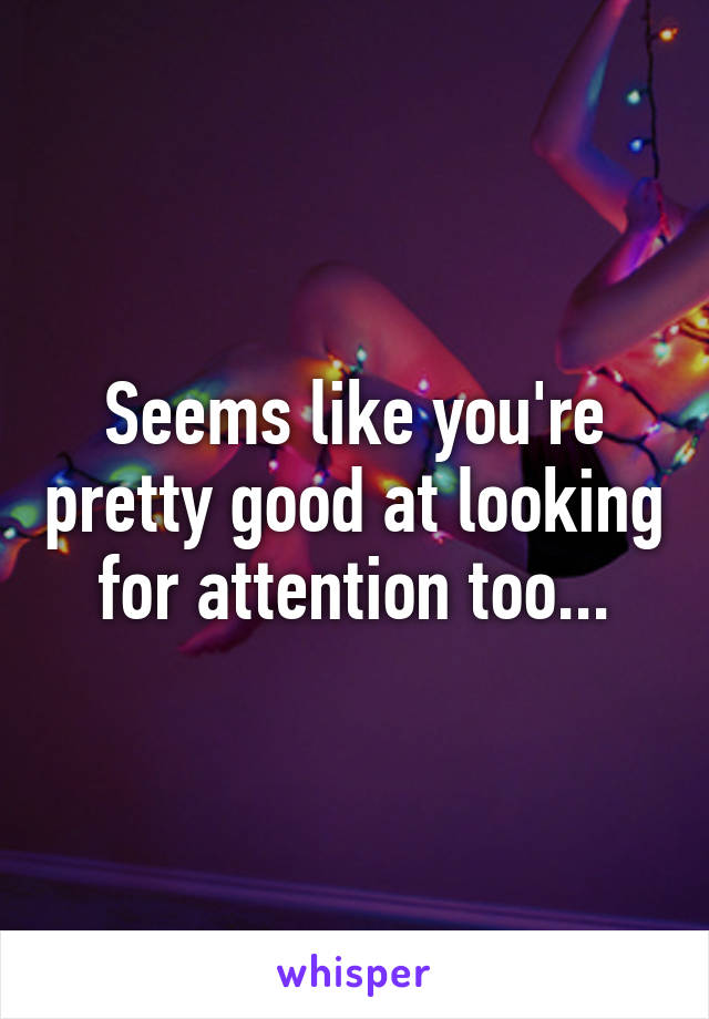 Seems like you're pretty good at looking for attention too...