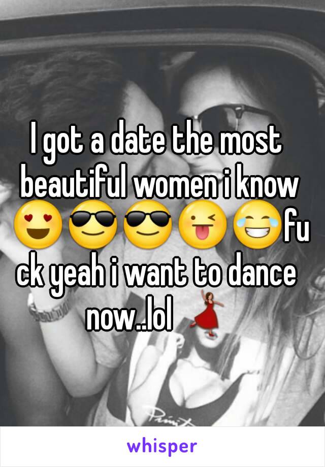 I got a date the most beautiful women i know 😍😎😎😜😂fuck yeah i want to dance now..lol 💃