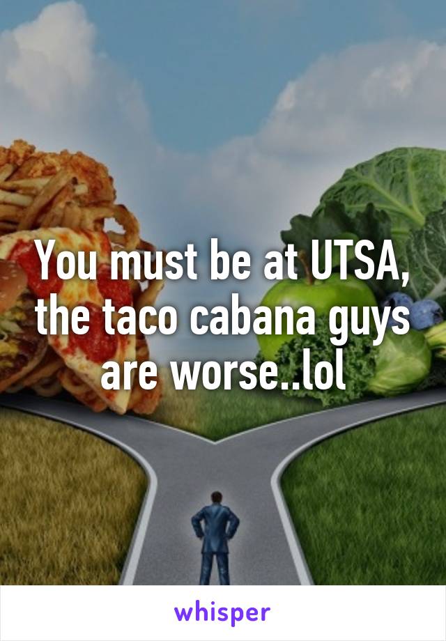 You must be at UTSA, the taco cabana guys are worse..lol