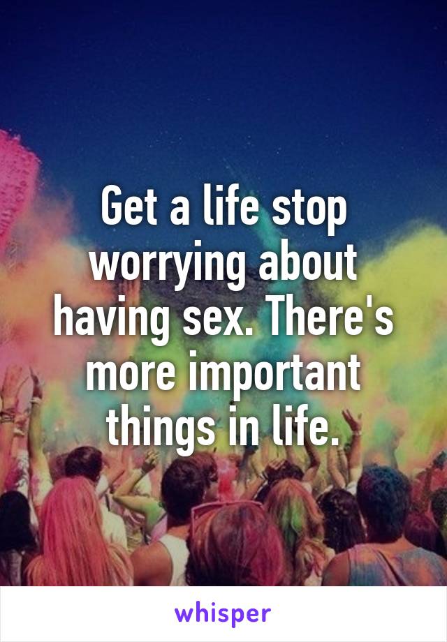 Get a life stop worrying about having sex. There's more important things in life.