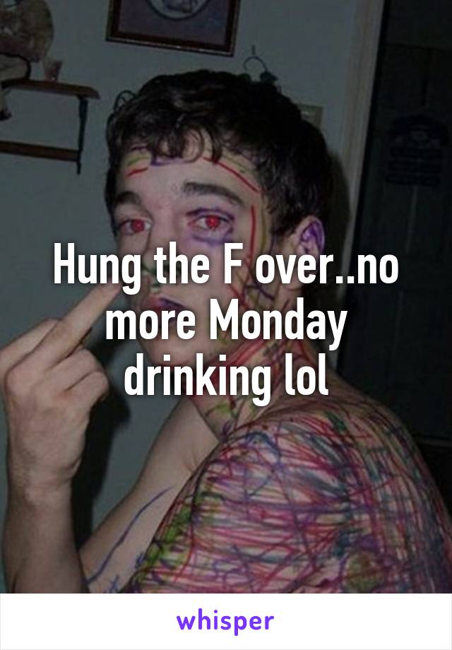 Hung the F over..no more Monday drinking lol