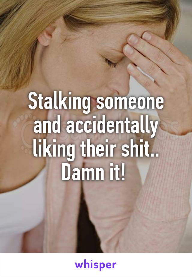 Stalking someone and accidentally liking their shit.. Damn it! 