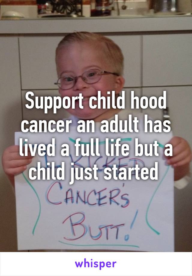 Support child hood cancer an adult has lived a full life but a child just started 