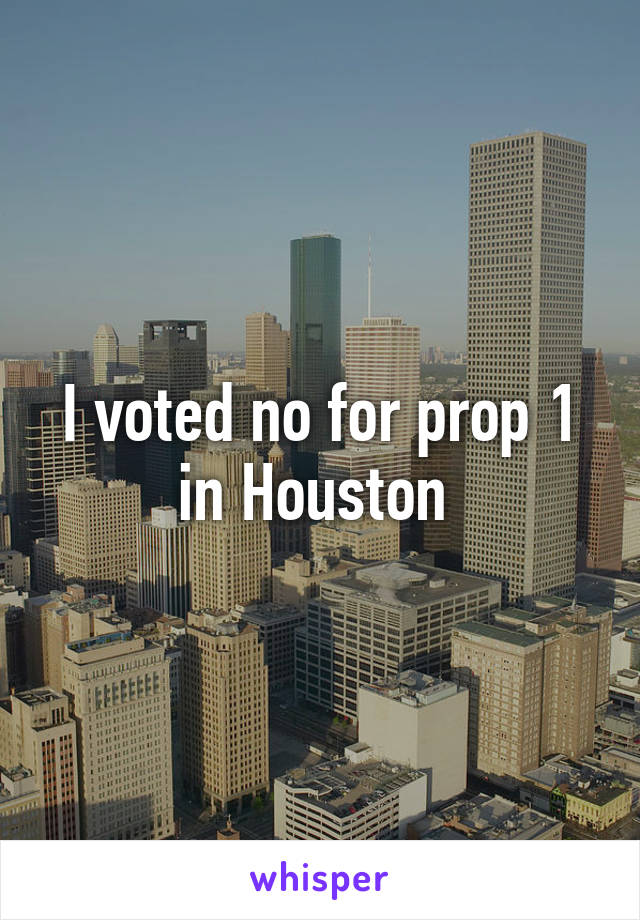 I voted no for prop 1 in Houston 