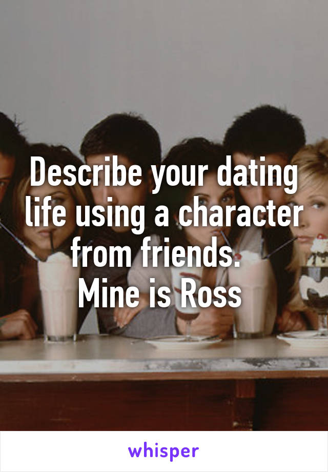 Describe your dating life using a character from friends.  
Mine is Ross 