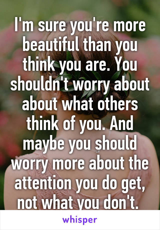 I'm sure you're more beautiful than you think you are. You shouldn't worry about about what others think of you. And maybe you should worry more about the attention you do get, not what you don't. 