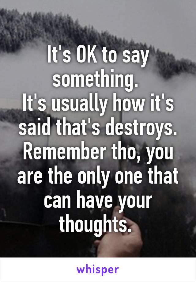 It's OK to say something. 
It's usually how it's said that's destroys.
Remember tho, you are the only one that can have your thoughts. 