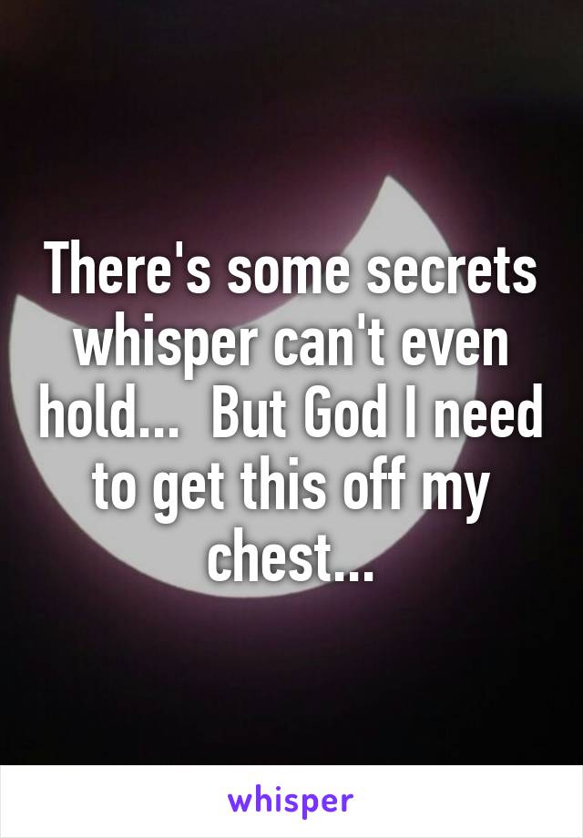 There's some secrets whisper can't even hold...  But God I need to get this off my chest...