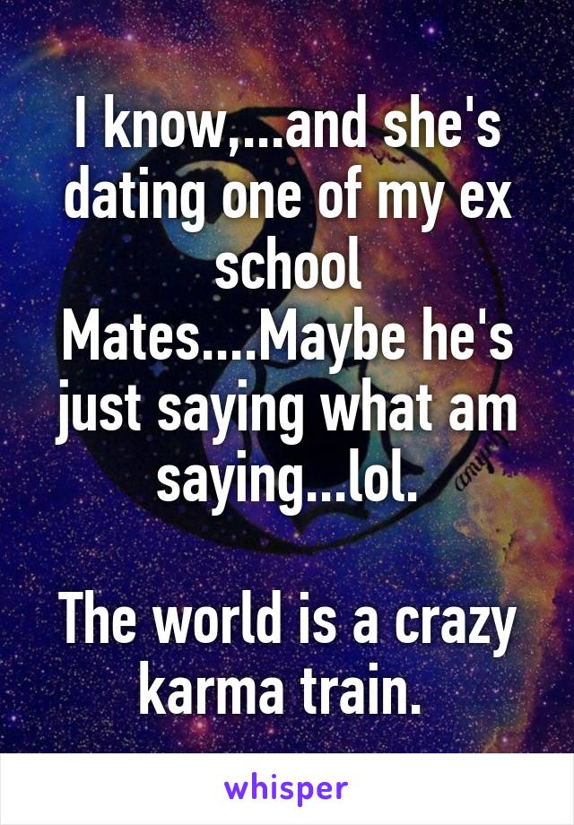 I know,...and she's dating one of my ex school Mates....Maybe he's just saying what am saying...lol.

The world is a crazy karma train. 