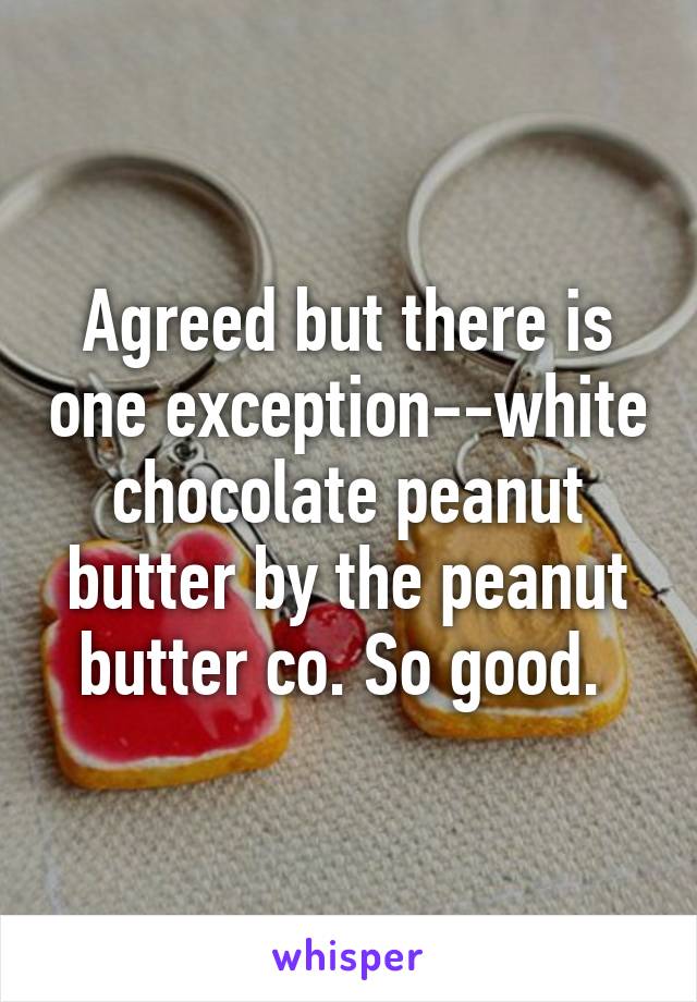 Agreed but there is one exception--white chocolate peanut butter by the peanut butter co. So good. 