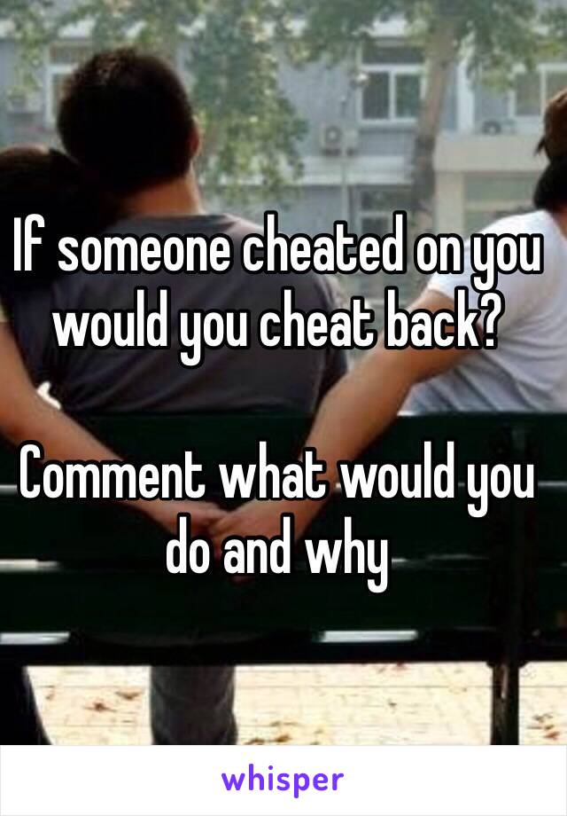 If someone cheated on you would you cheat back?

Comment what would you do and why