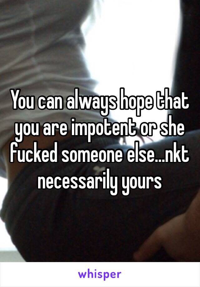 You can always hope that you are impotent or she fucked someone else...nkt necessarily yours