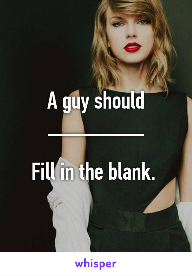 A guy should ________

Fill in the blank. 