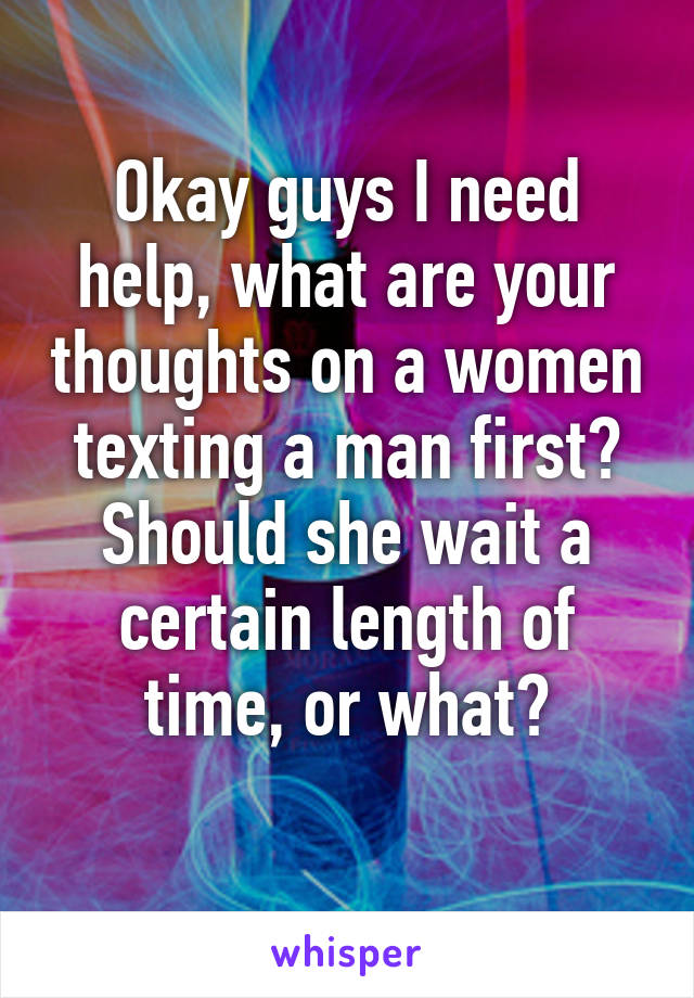 Okay guys I need help, what are your thoughts on a women texting a man first? Should she wait a certain length of time, or what?
