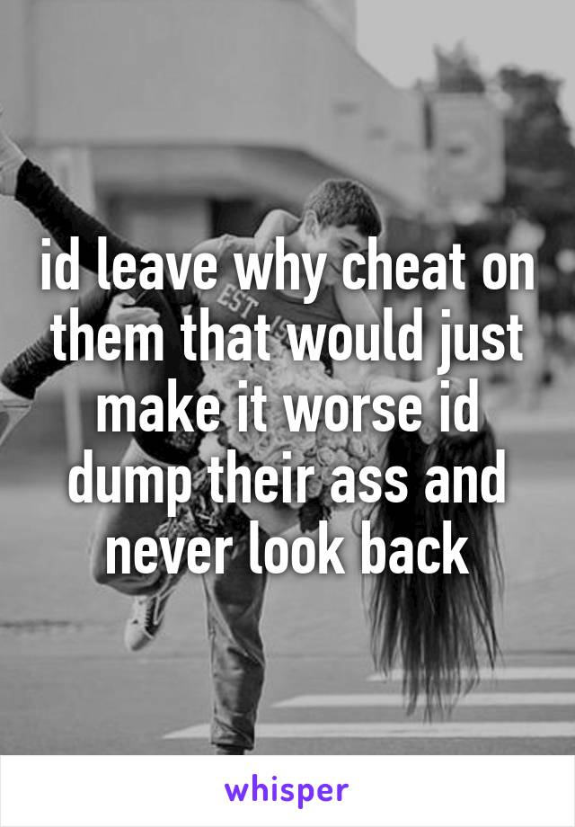 id leave why cheat on them that would just make it worse id dump their ass and never look back