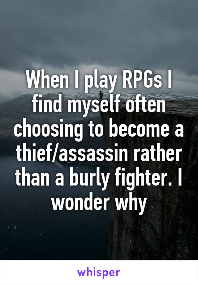 When I play RPGs I find myself often choosing to become a thief/assassin rather than a burly fighter. I wonder why