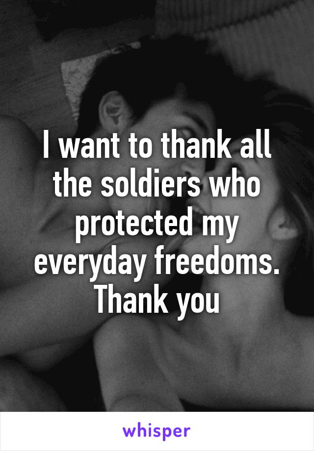 I want to thank all the soldiers who protected my everyday freedoms. Thank you