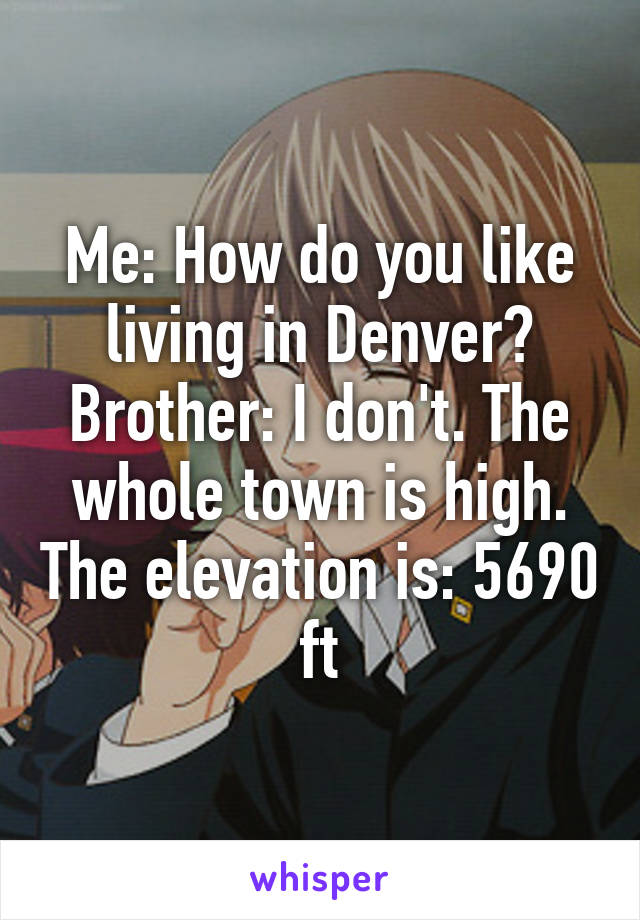 Me: How do you like living in Denver?
Brother: I don't. The whole town is high. The elevation is: 5690 ft