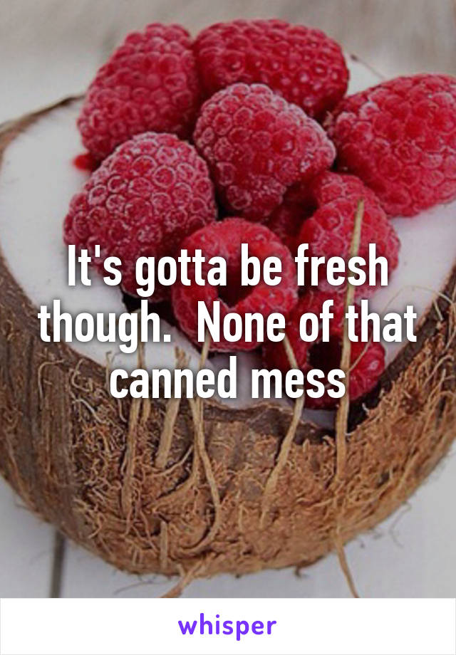 It's gotta be fresh though.  None of that canned mess