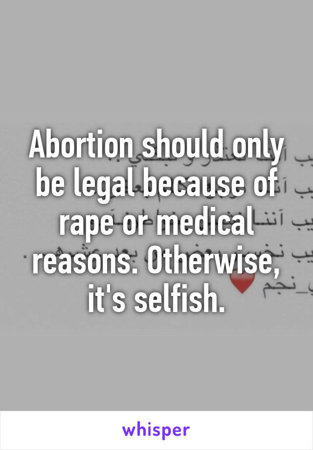 Abortion should only be legal because of rape or medical reasons. Otherwise, it's selfish.