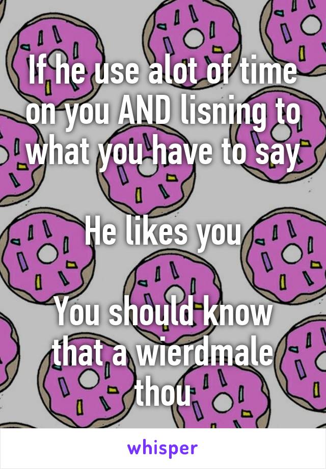 If he use alot of time on you AND lisning to what you have to say

He likes you

You should know that a wierdmale thou