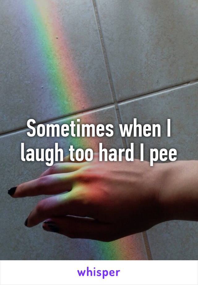 Sometimes when I laugh too hard I pee