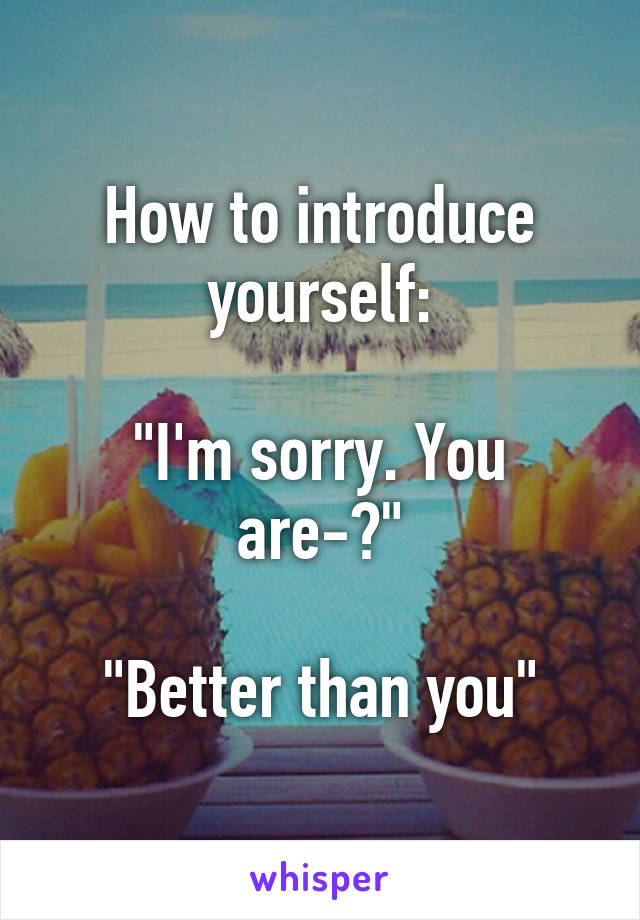 How to introduce yourself:

"I'm sorry. You are-?"

"Better than you"