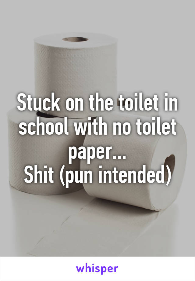 Stuck on the toilet in school with no toilet paper...
Shit (pun intended)