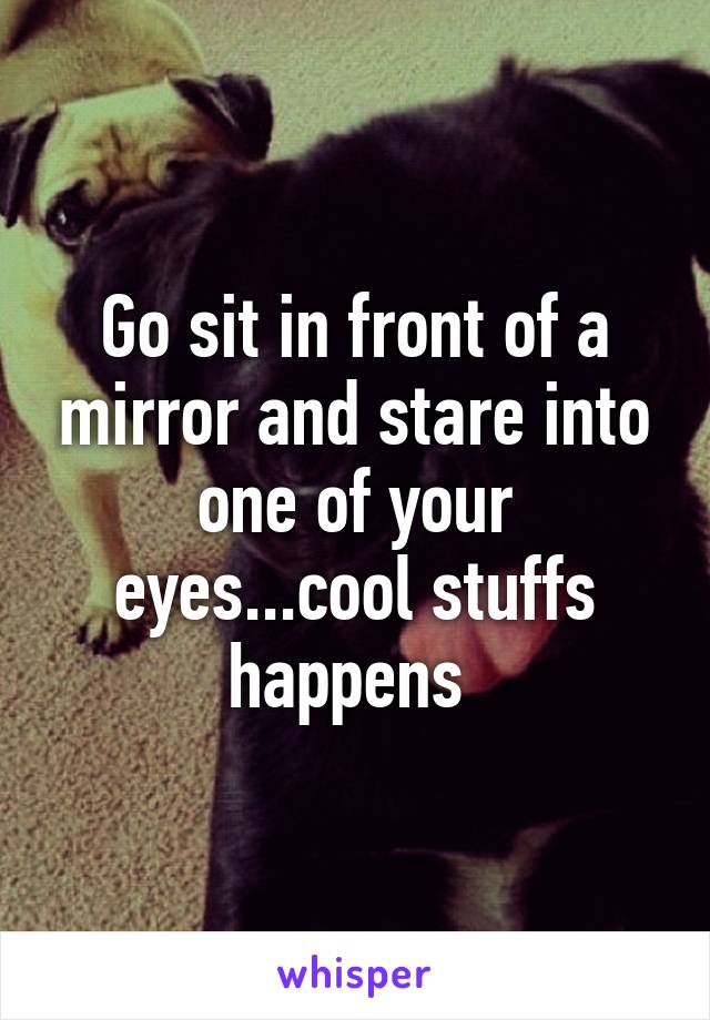 Go sit in front of a mirror and stare into one of your eyes...cool stuffs happens 