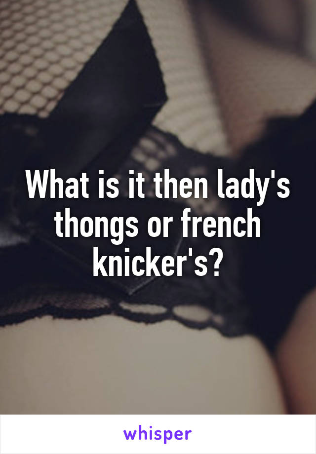 What is it then lady's thongs or french knicker's?